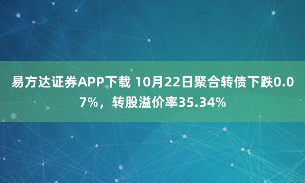 易方达证券APP下载 10月22日聚合转债下跌0.07%,转股溢价率35.34%