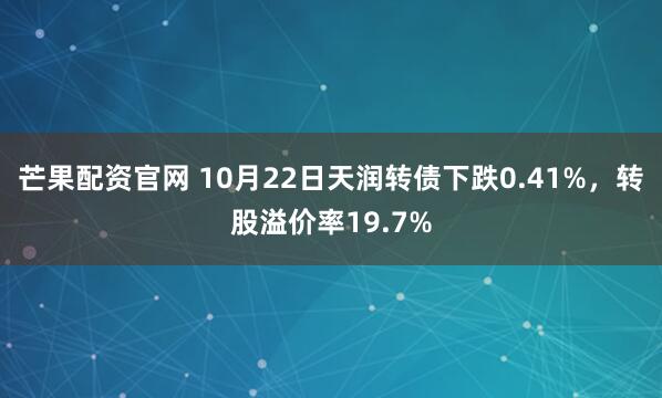 芒果配资官网 10月22日天润转债下跌0.41%,转股溢价率19.7%