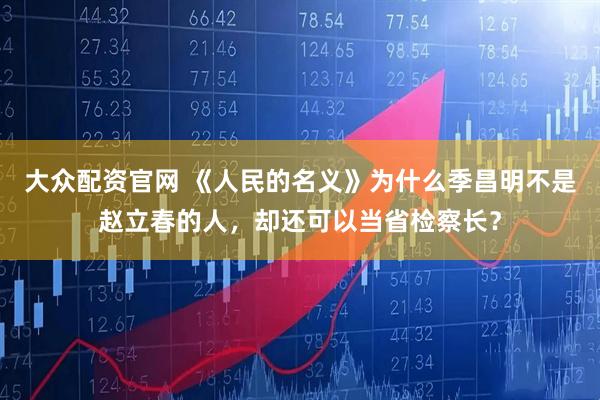 大众配资官网 《人民的名义》为什么季昌明不是赵立春的人，却还可以当省检察长？