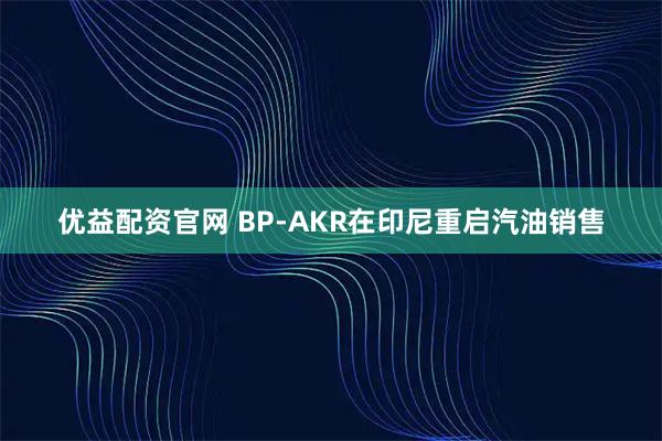 优益配资官网 BP-AKR在印尼重启汽油销售
