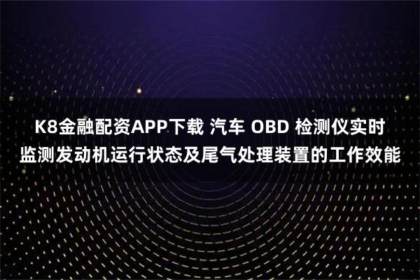 K8金融配资APP下载 汽车 OBD 检测仪实时监测发动机运行状态及尾气处理装置的工作效能
