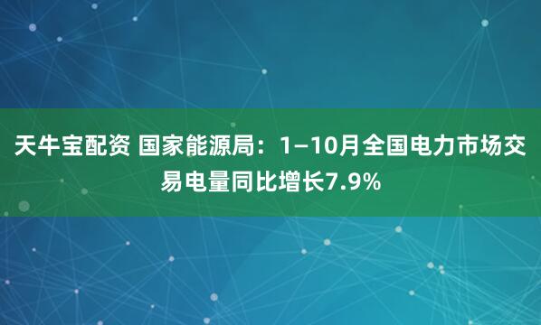 天牛宝配资 国家能源局：1—10月全国电力市场交易电量同比增长7.9%