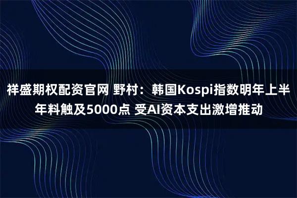 祥盛期权配资官网 野村：韩国Kospi指数明年上半年料触及5000点 受AI资本支出激增推动