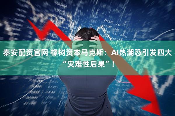 秦安配资官网 橡树资本马克斯：AI热潮恐引发四大“灾难性后果”！