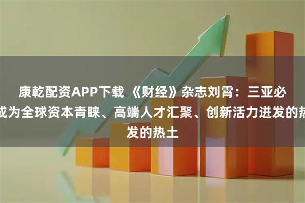 康乾配资APP下载 《财经》杂志刘霄:三亚必将成为全球资本青睐、高端人才汇聚、创新活力迸发的热土