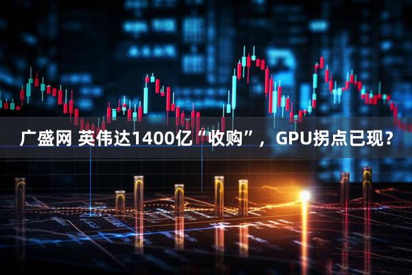 广盛网 英伟达1400亿“收购”，GPU拐点已现？