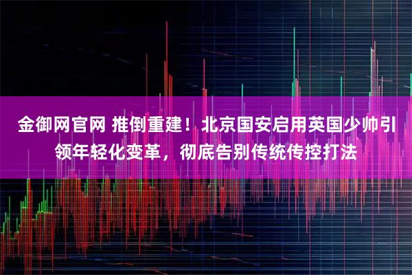 金御网官网 推倒重建!北京国安启用英国少帅引领年轻化变革,彻底告别传统传控打法
