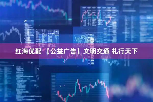 红海优配 【公益广告】文明交通 礼行天下