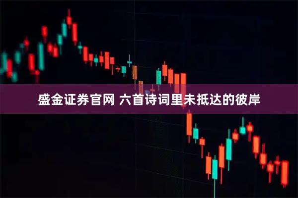 盛金证券官网 六首诗词里未抵达的彼岸