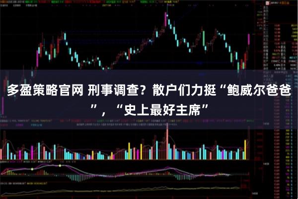 多盈策略官网 刑事调查？散户们力挺“鲍威尔爸爸”，“史上最好主席”