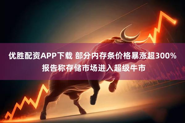 优胜配资APP下载 部分内存条价格暴涨超300% 报告称存储市场进入超级牛市