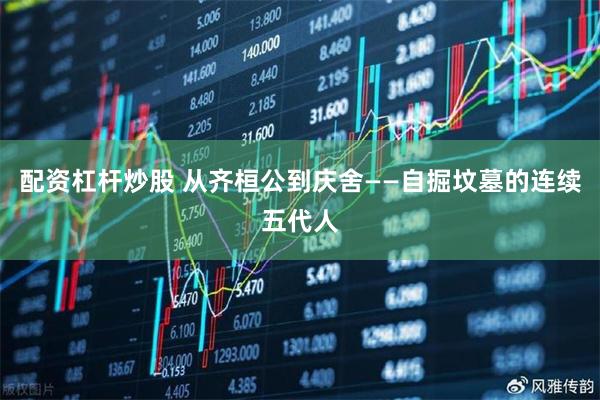 配资杠杆炒股 从齐桓公到庆舍——自掘坟墓的连续五代人