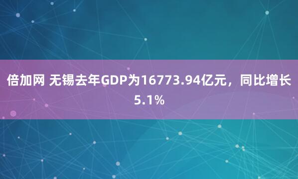 倍加网 无锡去年GDP为16773.94亿元，同比增长5.1%