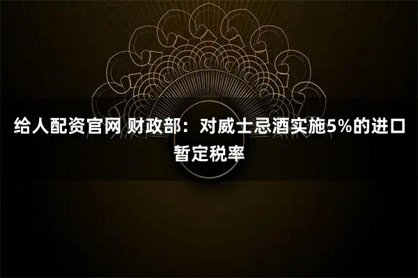 给人配资官网 财政部：对威士忌酒实施5%的进口暂定税率