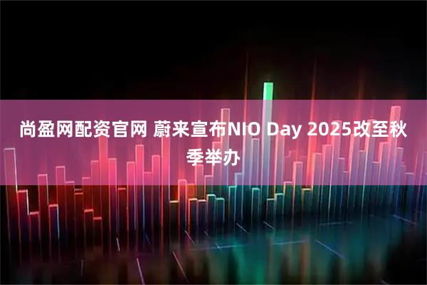 尚盈网配资官网 蔚来宣布NIO Day 2025改至秋季举办
