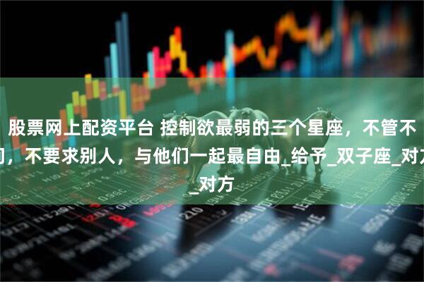 股票网上配资平台 控制欲最弱的三个星座,不管不问,不要求别人,与他们一起最自由_给予_双子座_对方