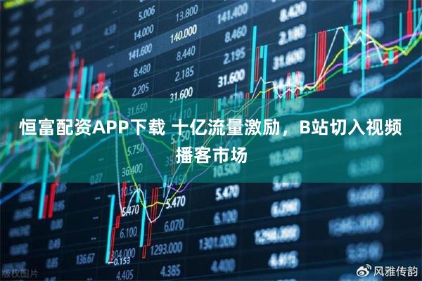 恒富配资APP下载 十亿流量激励，B站切入视频播客市场