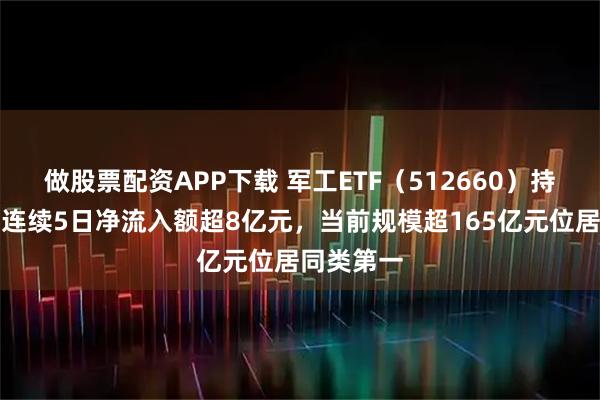 做股票配资APP下载 军工ETF（512660）持续吸金，连续5日净流入额超8亿元，当前规模超165亿元位居同类第一