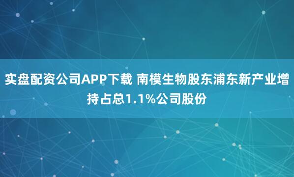 实盘配资公司APP下载 南模生物股东浦东新产业增持占总1.1%公司股份