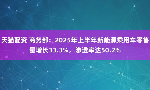 天猫配资 商务部：2025年上半年新能源乘用车零售量增长33.3%，渗透率达50.2%