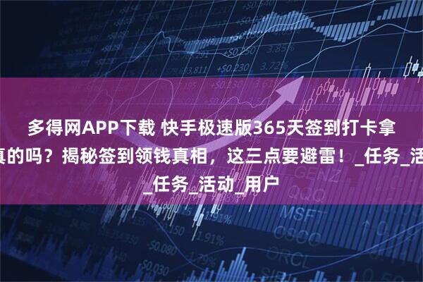 多得网APP下载 快手极速版365天签到打卡拿手机是真的吗？揭秘签到领钱真相，这三点要避雷！_任务_活动_用户