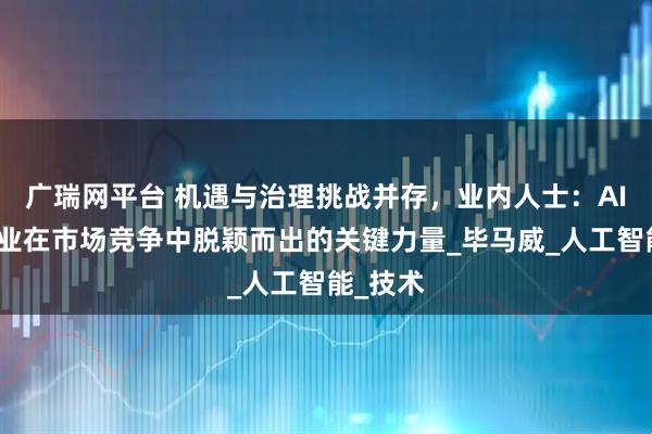 广瑞网平台 机遇与治理挑战并存，业内人士：AI已成企业在市场竞争中脱颖而出的关键力量_毕马威_人工智能_技术