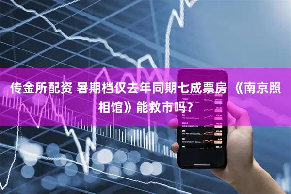 传金所配资 暑期档仅去年同期七成票房 《南京照相馆》能救市吗？