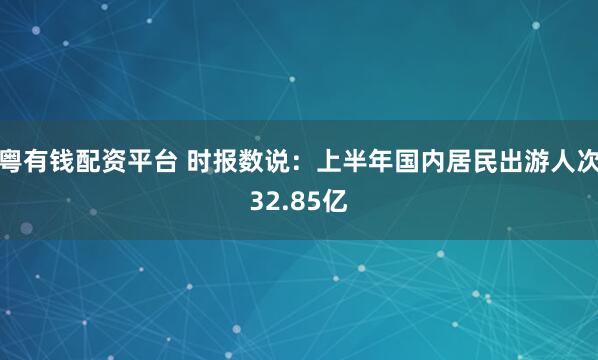 粤有钱配资平台 时报数说:上半年国内居民出游人次32.85亿