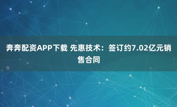 奔奔配资APP下载 先惠技术：签订约7.02亿元销售合同