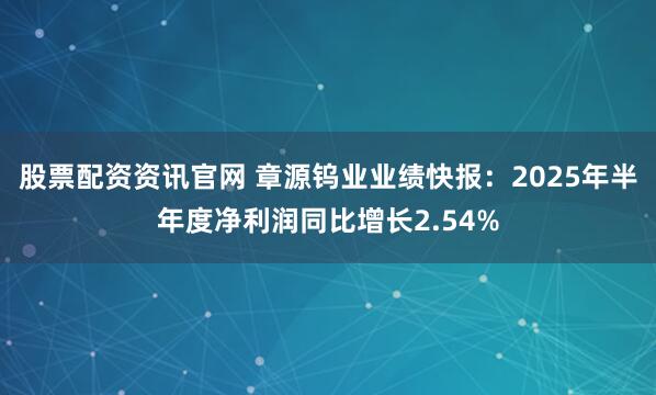 股票配资资讯官网 章源钨业业绩快报：2025年半年度净利润同比增长2.54%
