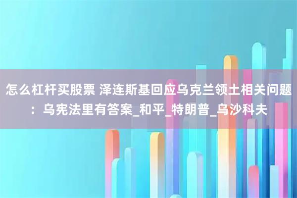 怎么杠杆买股票 泽连斯基回应乌克兰领土相关问题：乌宪法里有答案_和平_特朗普_乌沙科夫