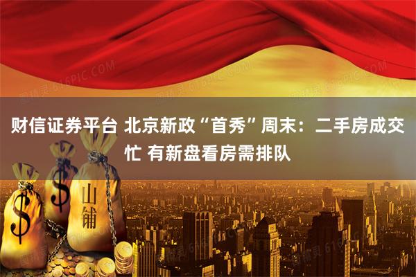 财信证券平台 北京新政“首秀”周末：二手房成交忙 有新盘看房需排队
