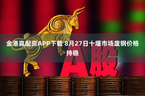金港赢配资APP下载 8月27日十堰市场废钢价格持稳