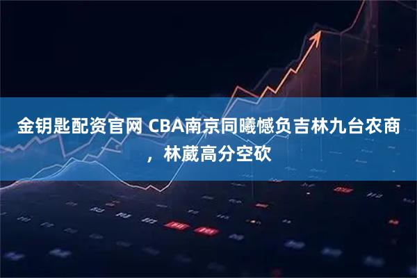 金钥匙配资官网 CBA南京同曦憾负吉林九台农商,林葳高分空砍