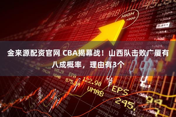 金来源配资官网 CBA揭幕战!山西队击败广厦有八成概率,理由有3个