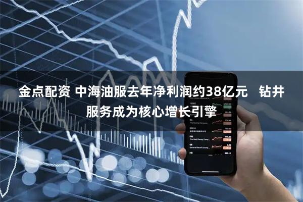 金点配资 中海油服去年净利润约38亿元   钻井服务成为核心增长引擎