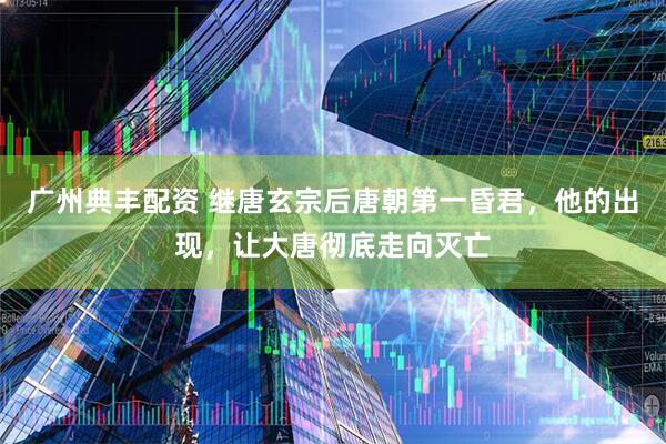 广州典丰配资 继唐玄宗后唐朝第一昏君，他的出现，让大唐彻底走向灭亡